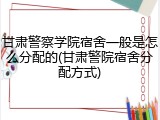 甘肃警察学院宿舍一般是怎么分配的(甘肃警院宿舍分配方式)