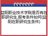 益阳职业技术学院是否有在职研究生,报考条件如何(益阳在职研究生条件)