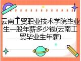 云南工贸职业技术学院毕业生一般年薪多少钱(云南工贸毕业生年薪)