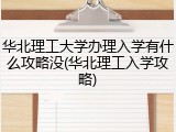 华北理工大学办理入学有什么攻略没(华北理工入学攻略)