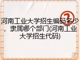 河南工业大学招生编码多少，隶属哪个部门(河南工业大学招生代码)