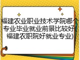 福建农业职业技术学院哪个专业毕业就业前景比较好(福建农职院好就业专业)