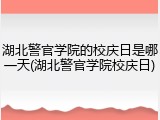 湖北警官学院的校庆日是哪一天(湖北警官学院校庆日)