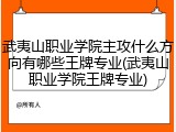 武夷山职业学院主攻什么方向有哪些王牌专业(武夷山职业学院王牌专业)