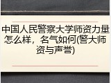 中国人民警察大学师资力量怎么样，名气如何(警大师资与声誉)