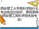 西安理工大学高科学院什么专业就业比较好，原因是啥(西安理工高科学院优势专业)