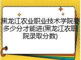 黑龙江农业职业技术学院要多少分才能进(黑龙江农职院录取分数)