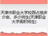 天津市职业大学校园占地多少亩，多少师生(天津职业大学面积师生)