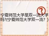 宁夏师范大学是双一流大学吗?(宁夏师范大学双一流？)