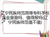 辽宁民族师范高等专科学校含金量量吗，值得报吗(辽宁民族师范值不值)