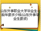 山东外事职业大学毕业生一般年薪多少钱(山东外事毕业生薪资)