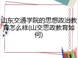 山东交通学院的思想政治教育怎么样(山交思政教育如何)