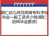 铜仁幼儿师范高等专科学校毕业一般工资多少钱(铜仁幼师毕业薪资)