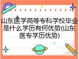 山东医学高等专科学校毕业是什么学历有何优势(山东医专学历优势)