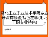 湖北工业职业技术学院专业开设有哪些,特色在哪(湖北工职专业特色)