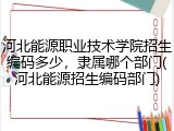 河北能源职业技术学院招生编码多少，隶属哪个部门(河北能源招生编码部门)