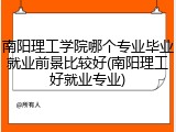 南阳理工学院哪个专业毕业就业前景比较好(南阳理工好就业专业)