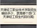 天津轻工职业技术学院招生编码多少，隶属哪个部门(天津轻工招生代码归属)