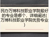 民办万博科技职业学院最好的专业是哪个，详细阐述(万博科技职业学院优势专业)