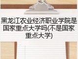 黑龙江农业经济职业学院是国家重点大学吗(不是国家重点大学)
