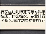 石家庄幼儿师范高等专科学校属于什么档次，专业排行分析(石家庄幼专专业排行)