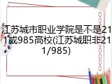 江苏城市职业学院是不是211或985高校(江苏城职非211/985)