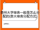 贵州大学宿舍一般是怎么分配的(贵大宿舍分配方式)