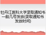 牡丹江医科大学录取通知书一般几号发放(录取通知书发放时间)