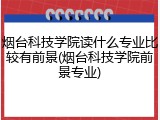 烟台科技学院读什么专业比较有前景(烟台科技学院前景专业)
