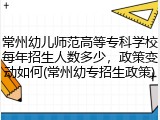 常州幼儿师范高等专科学校每年招生人数多少，政策变动如何(常州幼专招生政策)