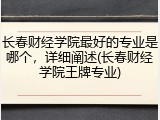 长春财经学院最好的专业是哪个，详细阐述(长春财经学院王牌专业)