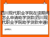 四川现代职业学院在读期间怎么申请助学贷款(四川现代职业学院助学贷款申请)