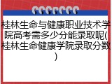 桂林生命与健康职业技术学院高考需多少分能录取呢(桂林生命健康学院录取分数)
