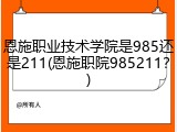 恩施职业技术学院是985还是211(恩施职院985211？)