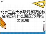 北京工业大学耿丹学院的校名来历有什么渊源(耿丹校名渊源)