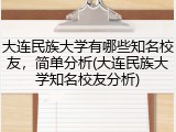 大连民族大学有哪些知名校友，简单分析(大连民族大学知名校友分析)