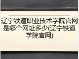 辽宁铁道职业技术学院官网是哪个网址多少(辽宁铁道学院官网)