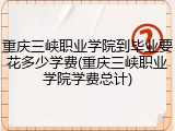 重庆三峡职业学院到毕业要花多少学费(重庆三峡职业学院学费总计)