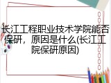 长江工程职业技术学院能否保研，原因是什么(长江工院保研原因)
