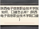 陕西电子信息职业技术学院如何，口碑怎么样？(陕西电子信息职业技术学院口碑)
