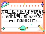 济南工程职业技术学院有没有就业指导，好就业吗(济南工程就业好吗)