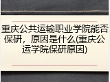 重庆公共运输职业学院能否保研，原因是什么(重庆公运学院保研原因)
