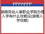 湖南劳动人事职业学院办理入学有什么攻略没(湖南入学攻略)