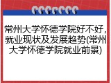 常州大学怀德学院好不好，就业现状及发展趋势(常州大学怀德学院就业前景)