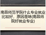 南昌师范学院什么专业就业比较好，原因是啥(南昌师院好就业专业)
