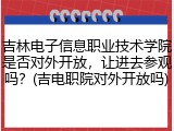 吉林电子信息职业技术学院是否对外开放，让进去参观吗？(吉电职院对外开放吗)