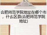 合肥师范学院地址在哪个市，什么区县(合肥师范学院地址)