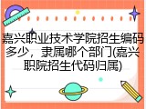 嘉兴职业技术学院招生编码多少，隶属哪个部门(嘉兴职院招生代码归属)