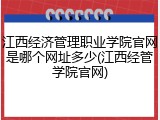 江西经济管理职业学院官网是哪个网址多少(江西经管学院官网)