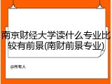 南京财经大学读什么专业比较有前景(南财前景专业)